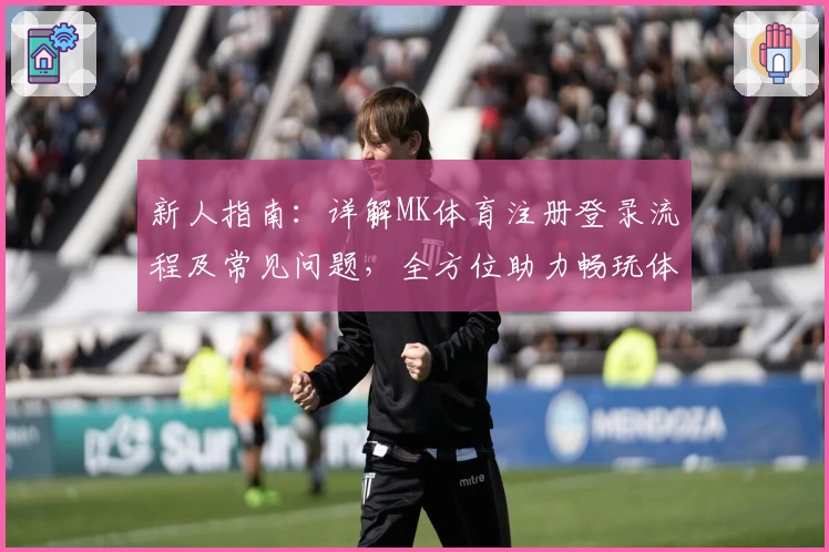 新人指南：详解MK体育注册登录流程及常见问题，全方位助力畅玩体验