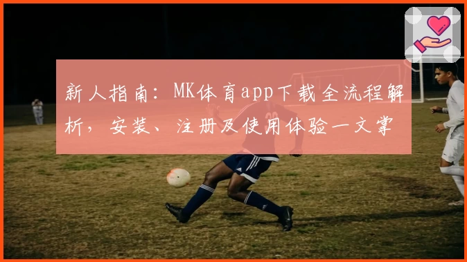 新人指南：MK体育app下载全流程解析，安装、注册及使用体验一文掌握