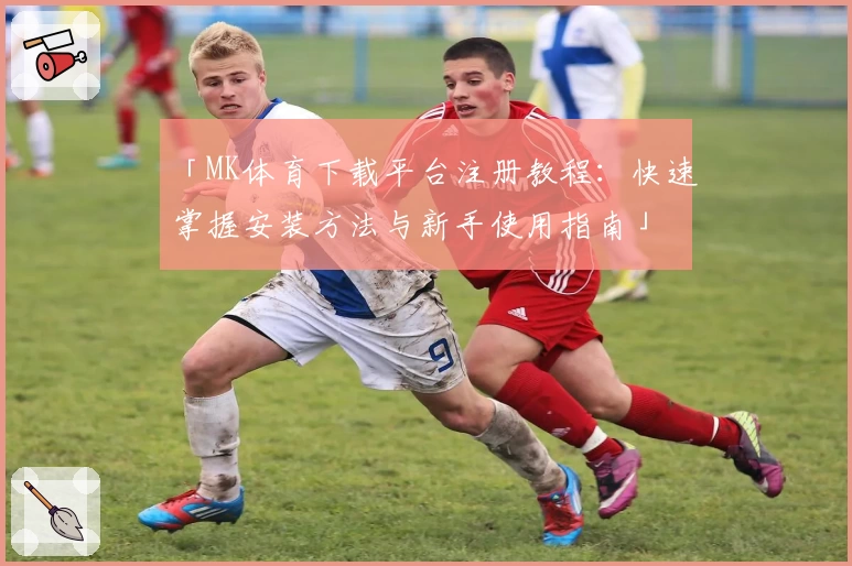 「MK体育下载平台注册教程：快速掌握安装方法与新手使用指南」