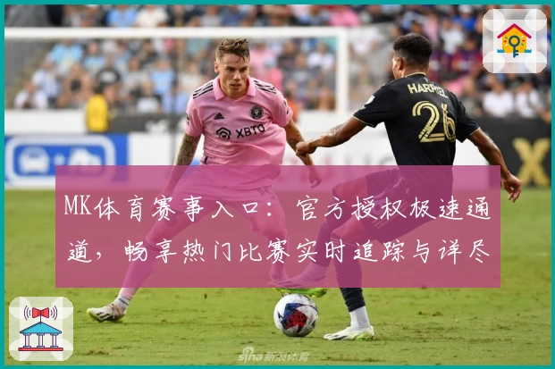 MK体育赛事入口：官方授权极速通道，畅享热门比赛实时追踪与详尽数据分析
