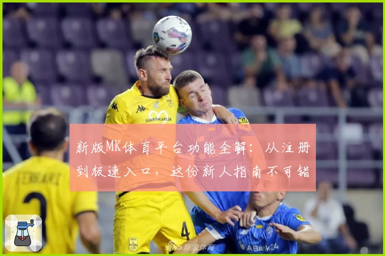 新版MK体育平台功能全解：从注册到极速入口，这份新人指南不可错过