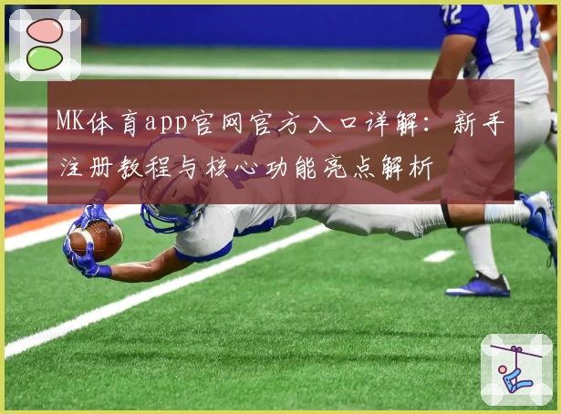 MK体育app官网官方入口详解：新手注册教程与核心功能亮点解析