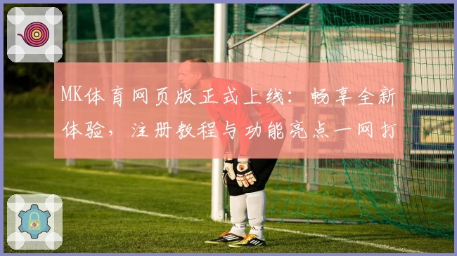 MK体育网页版正式上线:畅享全新体验,注册教程与功能亮点一网打尽!