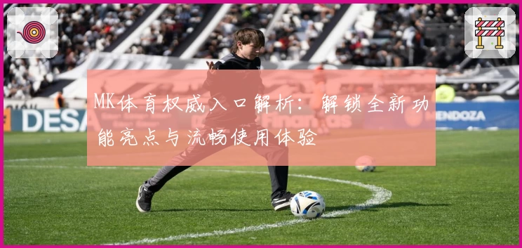 MK体育权威入口解析：解锁全新功能亮点与流畅使用体验