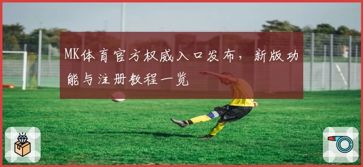 MK体育官方权威入口发布,新版功能与注册教程一览