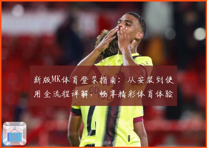 新版MK体育登录指南:从安装到使用全流程详解,畅享精彩体育体验