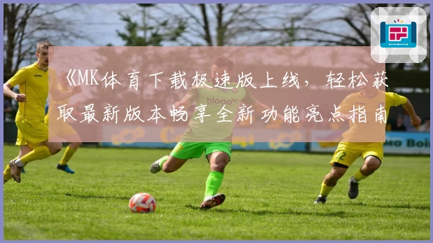 《MK体育下载极速版上线，轻松获取最新版本畅享全新功能亮点指南》