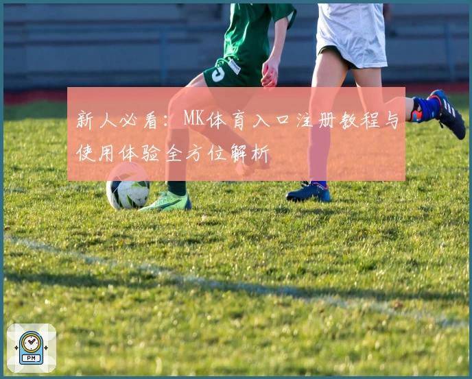 新人必看：MK体育入口注册教程与使用体验全方位解析