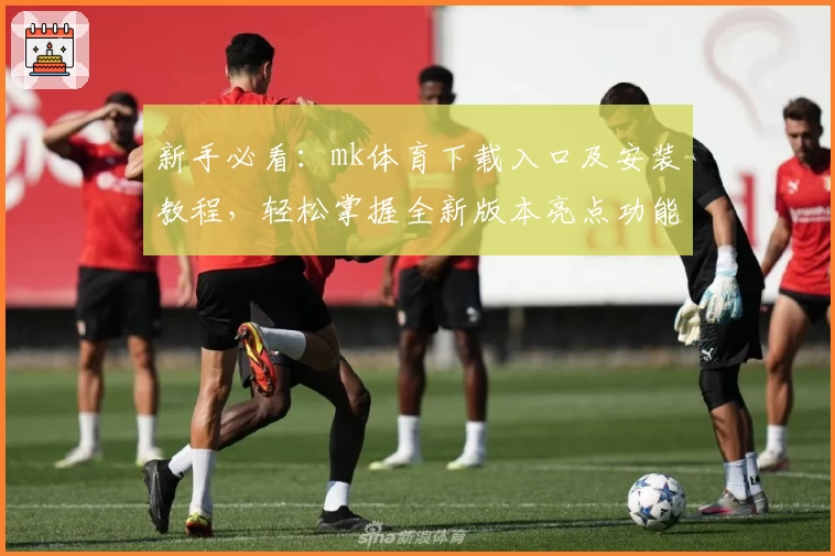 新手必看：mk体育下载入口及安装教程，轻松掌握全新版本亮点功能