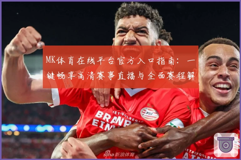 MK体育在线平台官方入口指南:一键畅享高清赛事直播与全面赛程解析