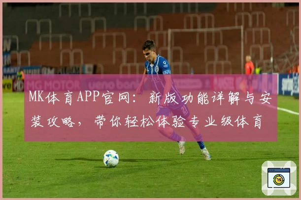 MK体育APP官网:新版功能详解与安装攻略,带你轻松体验专业级体育赛事服务