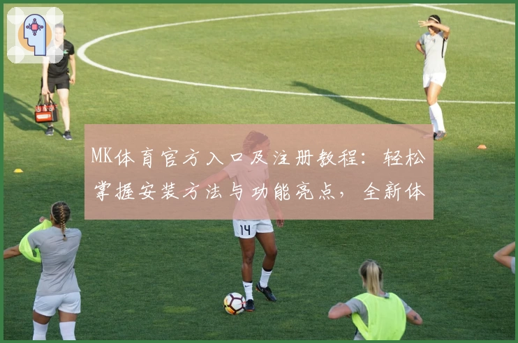 MK体育官方入口及注册教程：轻松掌握安装方法与功能亮点，全新体验即刻开启
