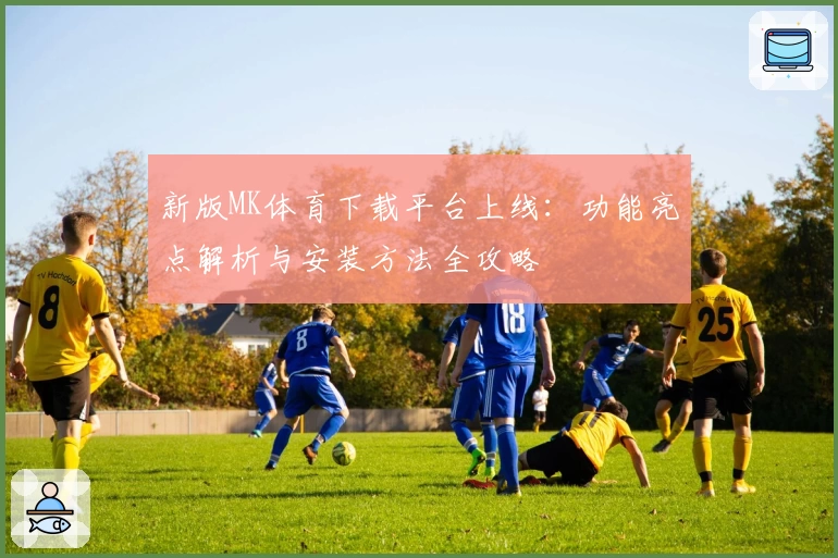 新版MK体育下载平台上线：功能亮点解析与安装方法全攻略