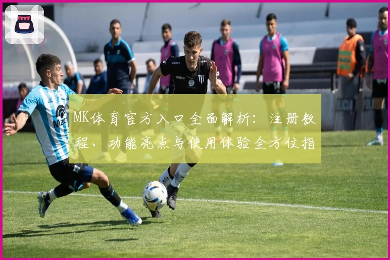MK体育官方入口全面解析：注册教程、功能亮点与使用体验全方位指南