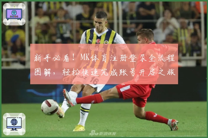 新手必看!MK体育注册登录全流程图解,轻松快速完成账号开启之旅