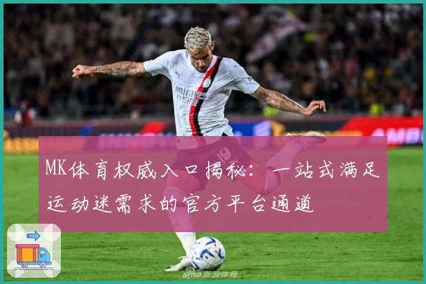 MK体育权威入口揭秘：一站式满足运动迷需求的官方平台通道