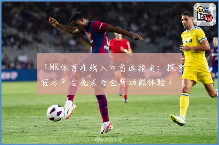 「MK体育在线入口首选指南：探索官方平台亮点与全新功能体验」