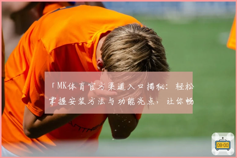 「MK体育官方渠道入口揭秘：轻松掌握安装方法与功能亮点，让你畅享全新运动体验」