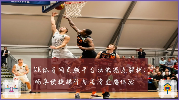 MK体育网页版平台功能亮点解析：畅享便捷操作与高清直播体验