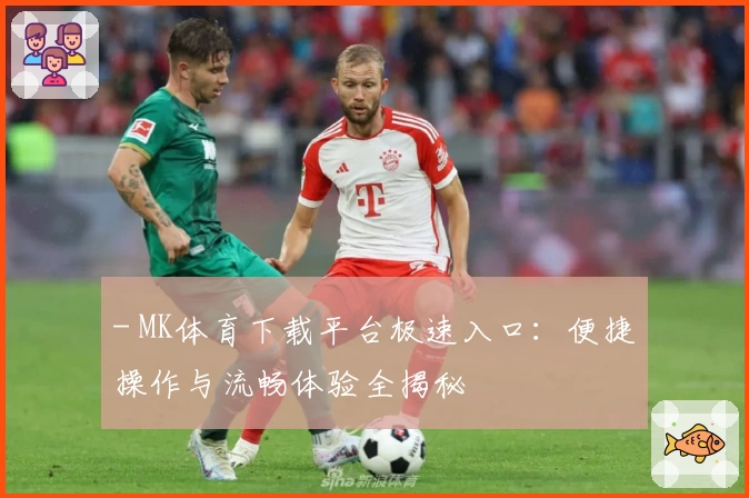 - MK体育下载平台极速入口：便捷操作与流畅体验全揭秘