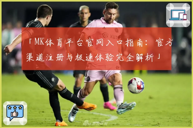 「MK体育平台官网入口指南:官方渠道注册与极速体验完全解析」