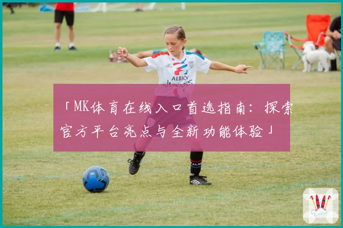 「MK体育在线入口首选指南：探索官方平台亮点与全新功能体验」