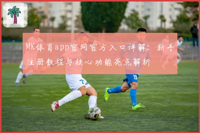 MK体育app官网官方入口详解：新手注册教程与核心功能亮点解析