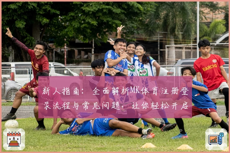 新人指南：全面解析MK体育注册登录流程与常见问题，让你轻松开启运动激情新体验
