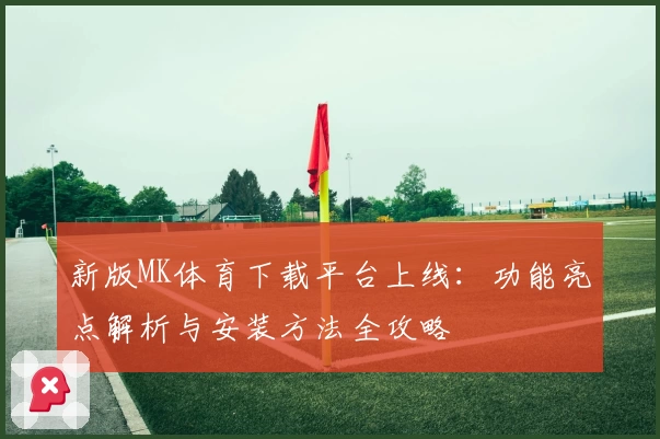 新版MK体育下载平台上线：功能亮点解析与安装方法全攻略