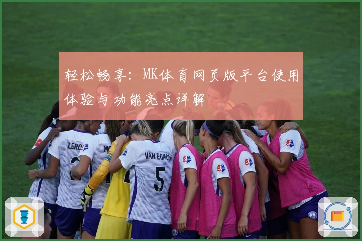轻松畅享：MK体育网页版平台使用体验与功能亮点详解