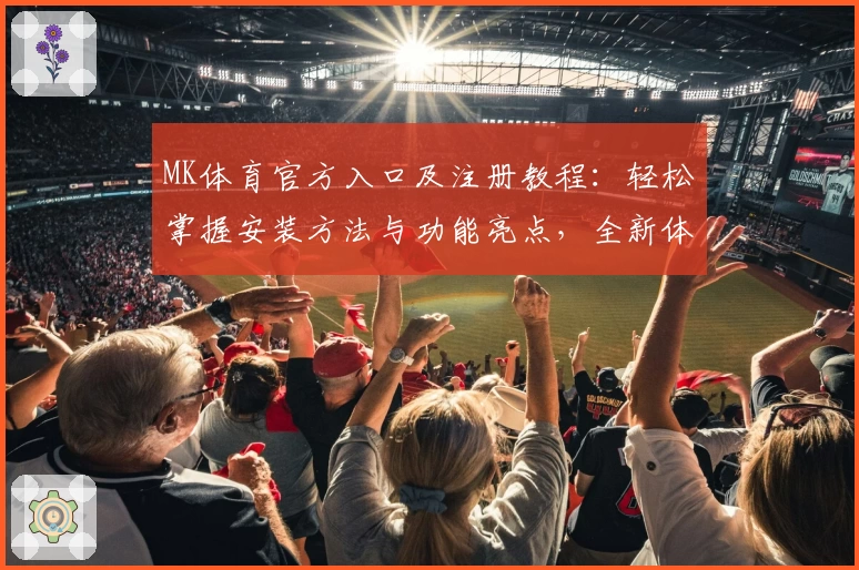 MK体育官方入口及注册教程：轻松掌握安装方法与功能亮点，全新体验即刻开启