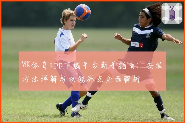 MK体育app下载平台新手指南：安装方法详解与功能亮点全面解析