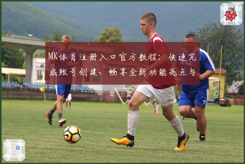 MK体育注册入口官方教程：快速完成账号创建，畅享全新功能亮点与使用体验