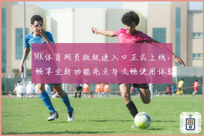 MK体育网页版极速入口正式上线，畅享全新功能亮点与流畅使用体验
