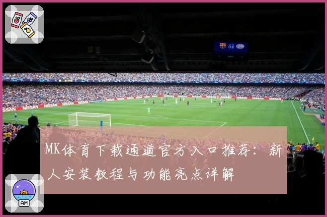 MK体育下载通道官方入口推荐：新人安装教程与功能亮点详解